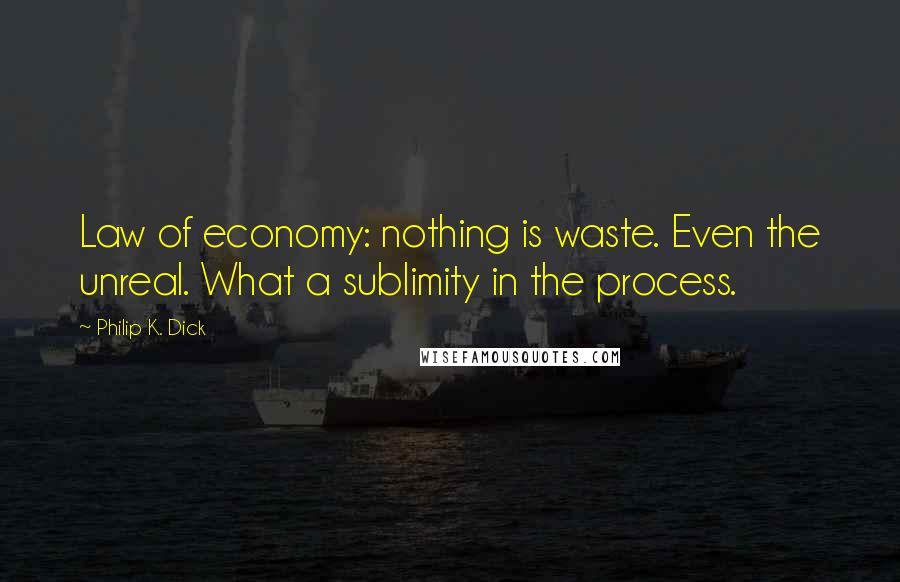 Philip K. Dick Quotes: Law of economy: nothing is waste. Even the unreal. What a sublimity in the process.