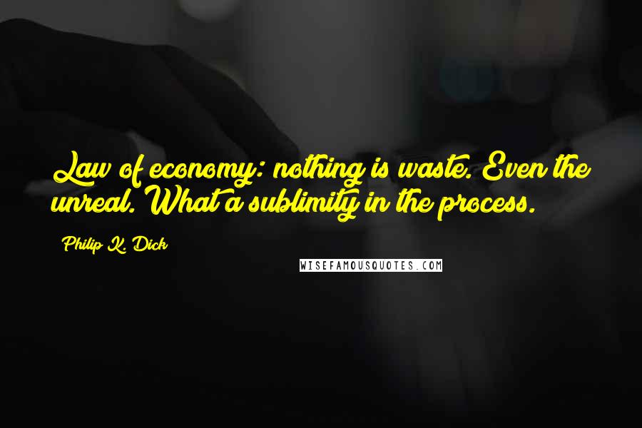 Philip K. Dick Quotes: Law of economy: nothing is waste. Even the unreal. What a sublimity in the process.