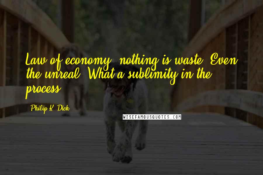 Philip K. Dick Quotes: Law of economy: nothing is waste. Even the unreal. What a sublimity in the process.