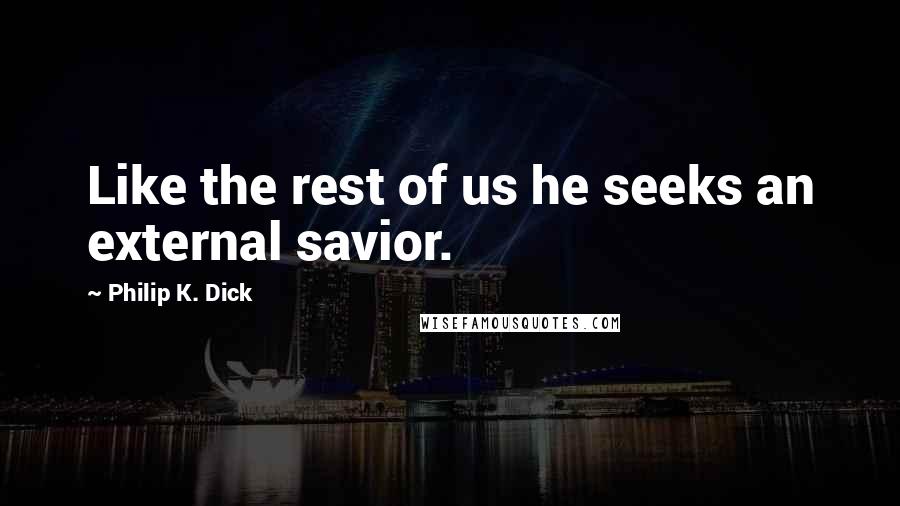 Philip K. Dick Quotes: Like the rest of us he seeks an external savior.