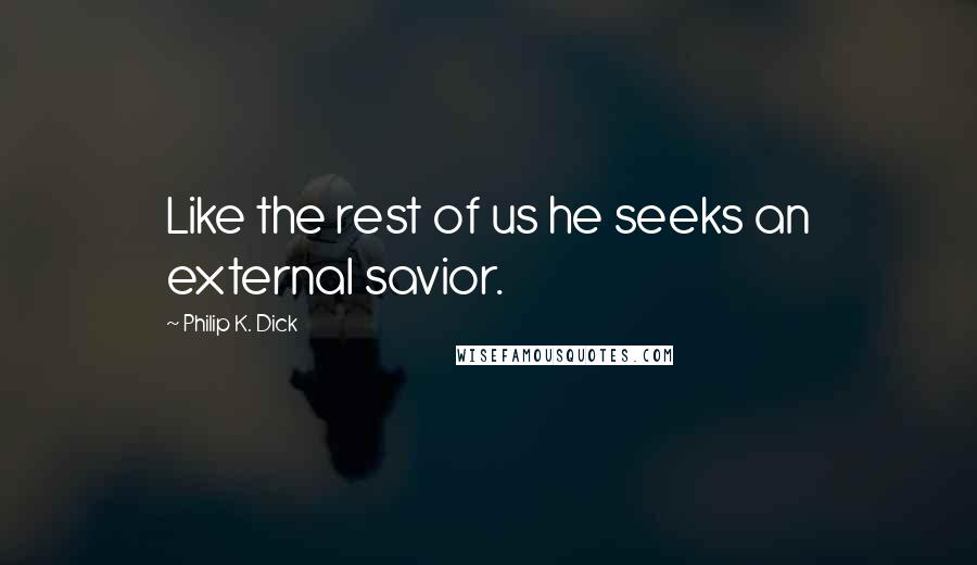 Philip K. Dick Quotes: Like the rest of us he seeks an external savior.