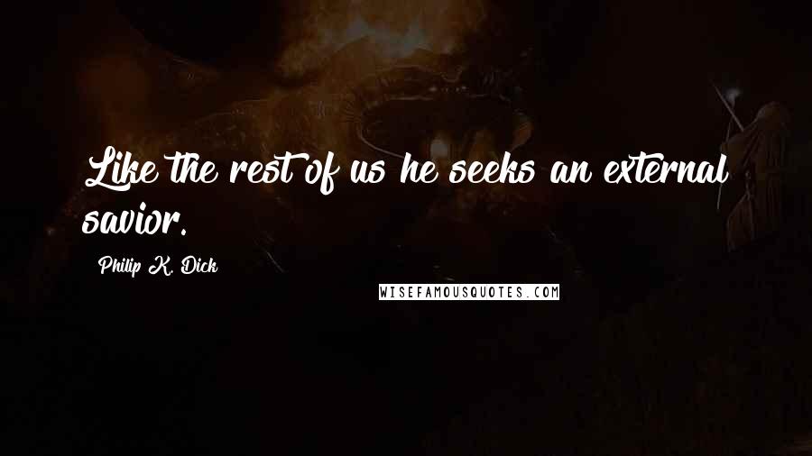 Philip K. Dick Quotes: Like the rest of us he seeks an external savior.