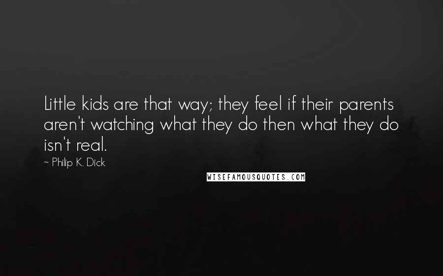 Philip K. Dick Quotes: Little kids are that way; they feel if their parents aren't watching what they do then what they do isn't real.