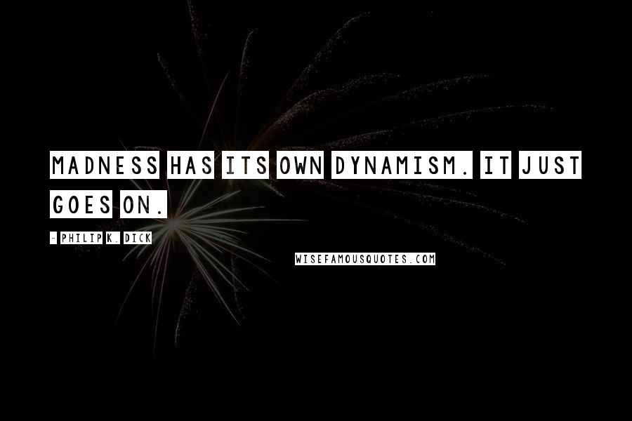Philip K. Dick Quotes: Madness has its own dynamism. It just goes on.
