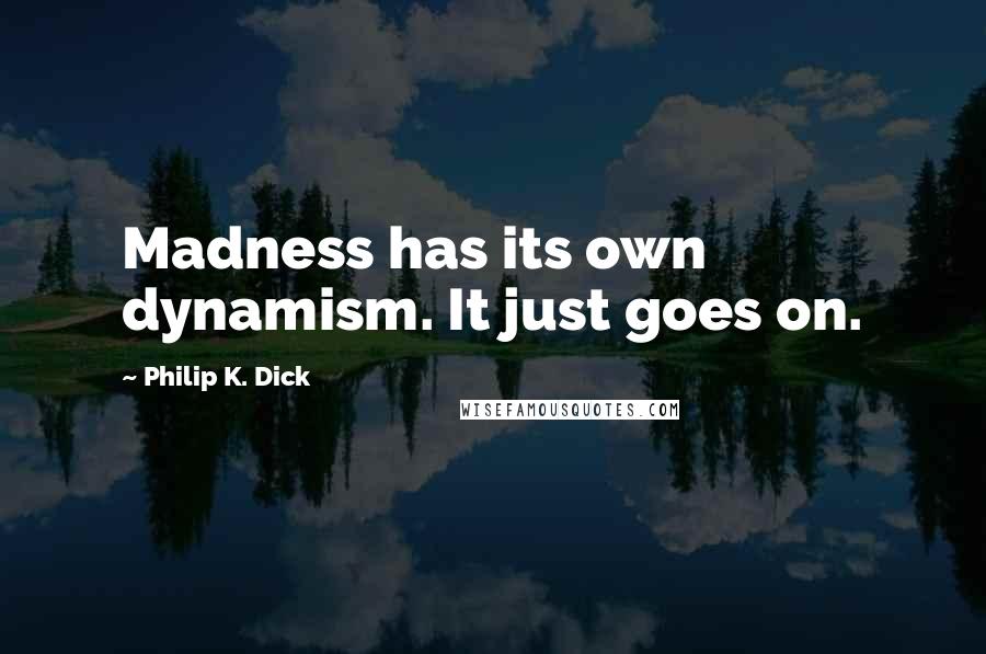 Philip K. Dick Quotes: Madness has its own dynamism. It just goes on.