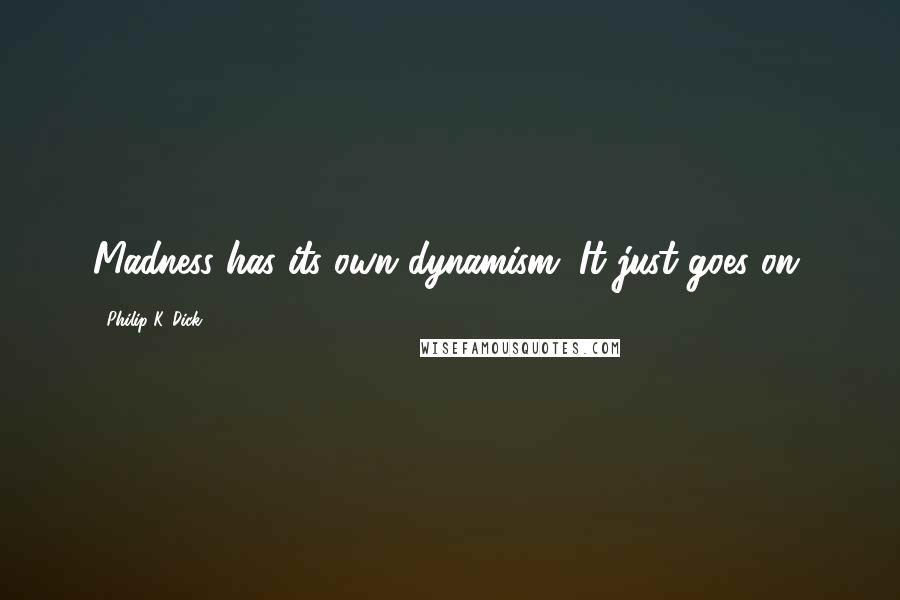 Philip K. Dick Quotes: Madness has its own dynamism. It just goes on.