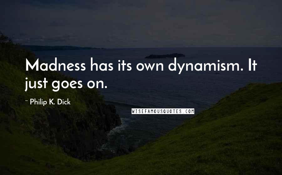 Philip K. Dick Quotes: Madness has its own dynamism. It just goes on.