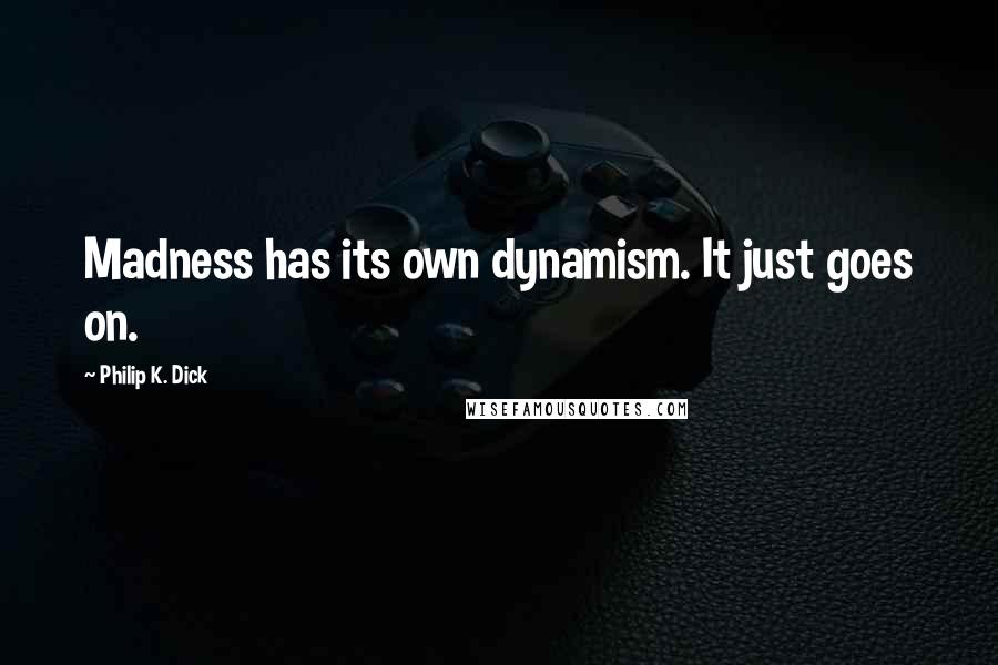 Philip K. Dick Quotes: Madness has its own dynamism. It just goes on.