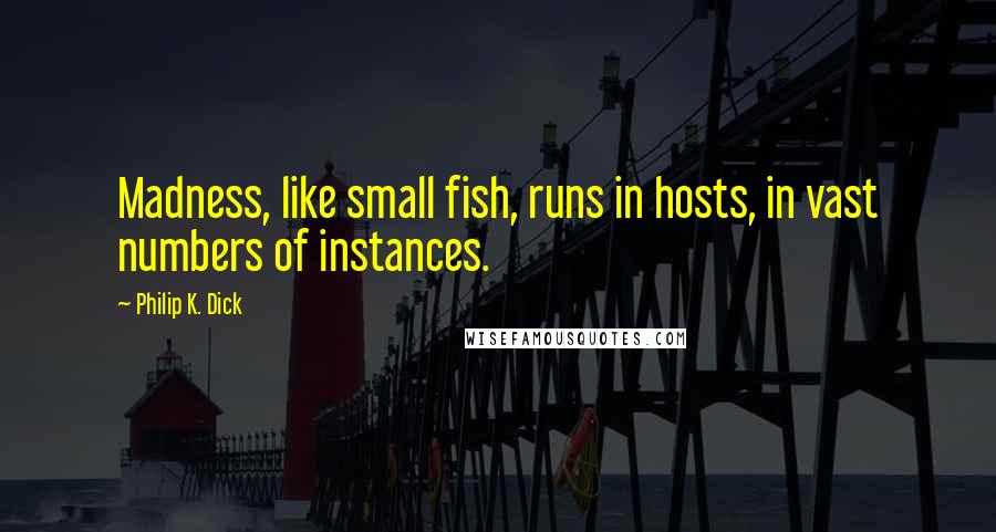 Philip K. Dick Quotes: Madness, like small fish, runs in hosts, in vast numbers of instances.