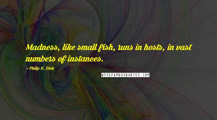 Philip K. Dick Quotes: Madness, like small fish, runs in hosts, in vast numbers of instances.