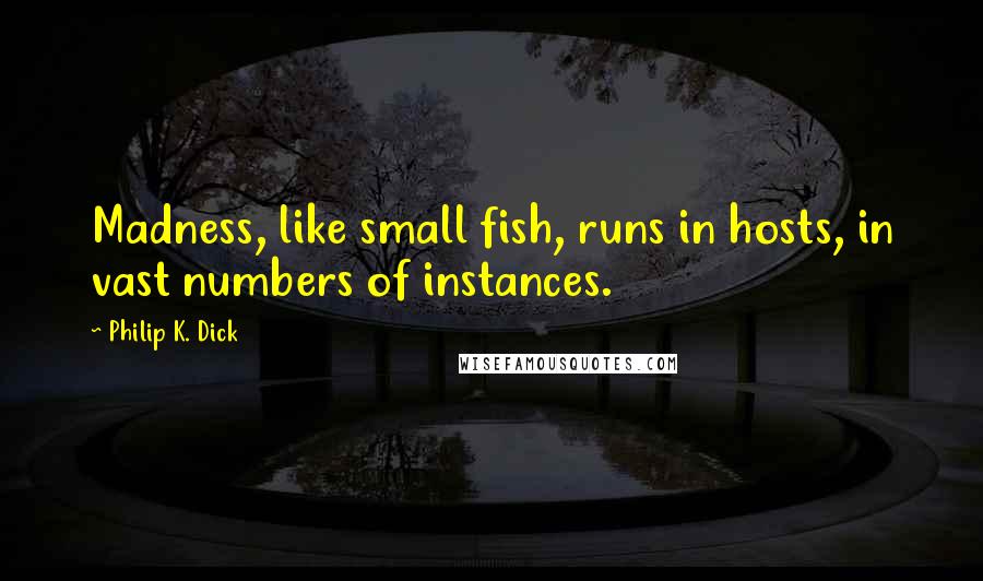 Philip K. Dick Quotes: Madness, like small fish, runs in hosts, in vast numbers of instances.