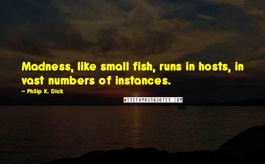 Philip K. Dick Quotes: Madness, like small fish, runs in hosts, in vast numbers of instances.