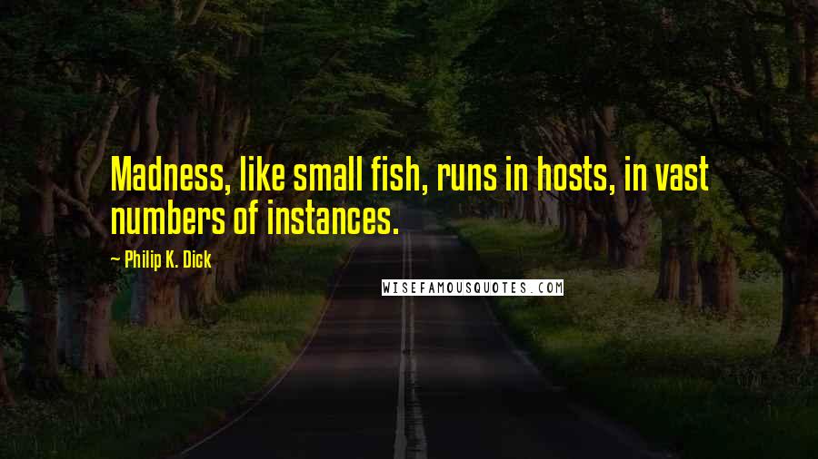 Philip K. Dick Quotes: Madness, like small fish, runs in hosts, in vast numbers of instances.