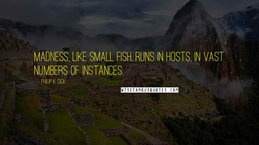 Philip K. Dick Quotes: Madness, like small fish, runs in hosts, in vast numbers of instances.