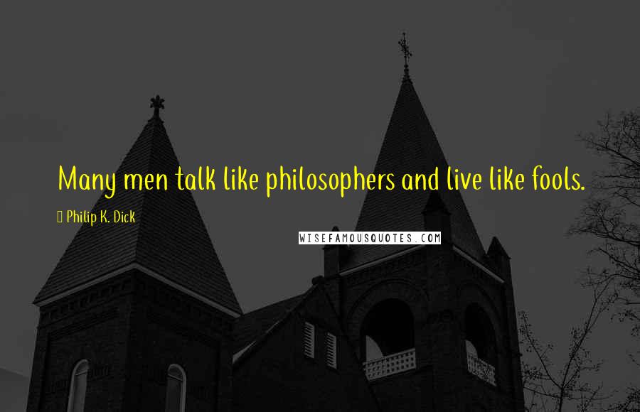 Philip K. Dick Quotes: Many men talk like philosophers and live like fools.