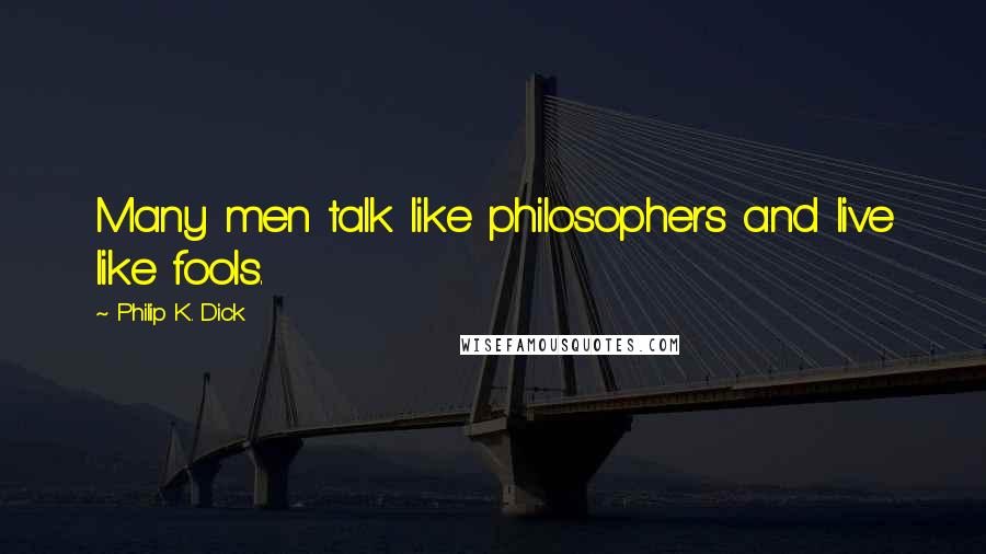 Philip K. Dick Quotes: Many men talk like philosophers and live like fools.