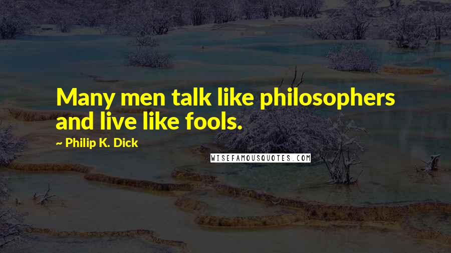 Philip K. Dick Quotes: Many men talk like philosophers and live like fools.