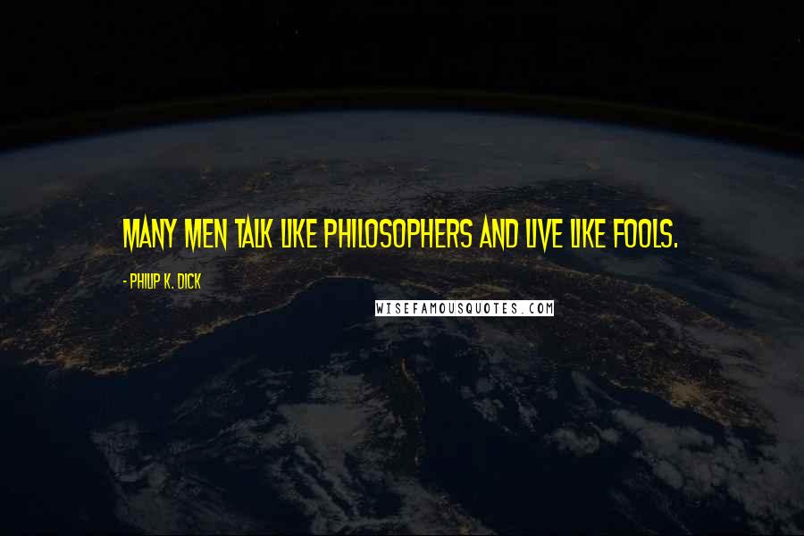 Philip K. Dick Quotes: Many men talk like philosophers and live like fools.