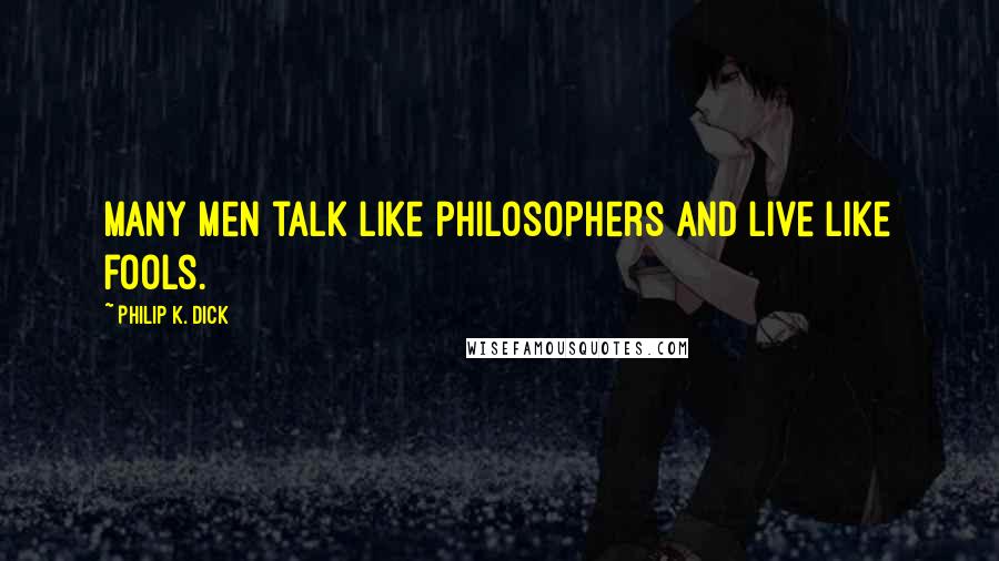 Philip K. Dick Quotes: Many men talk like philosophers and live like fools.