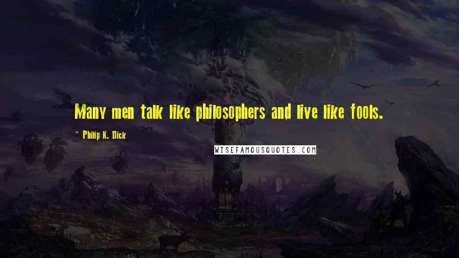 Philip K. Dick Quotes: Many men talk like philosophers and live like fools.