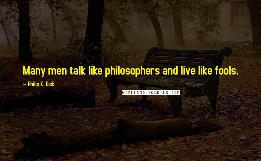 Philip K. Dick Quotes: Many men talk like philosophers and live like fools.