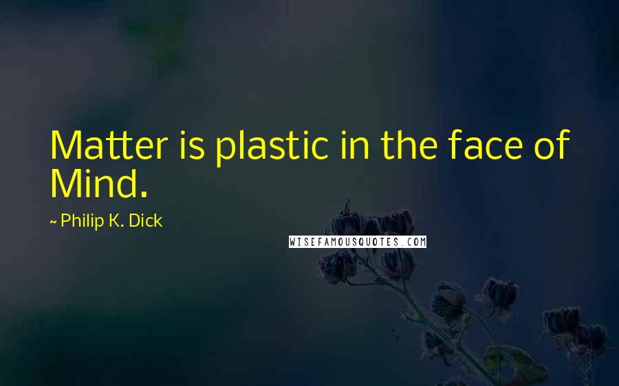 Philip K. Dick Quotes: Matter is plastic in the face of Mind.