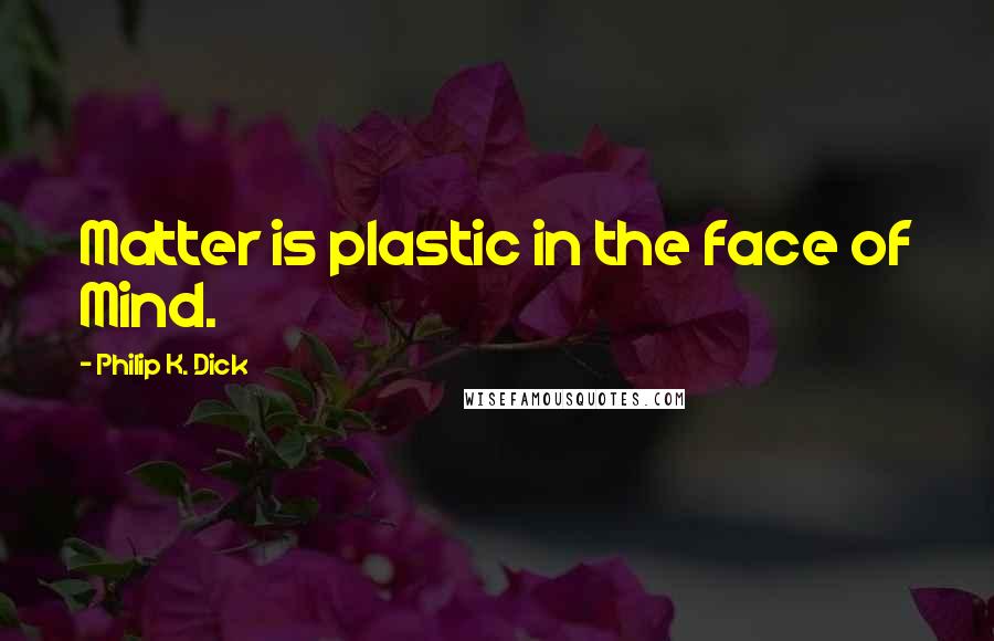 Philip K. Dick Quotes: Matter is plastic in the face of Mind.