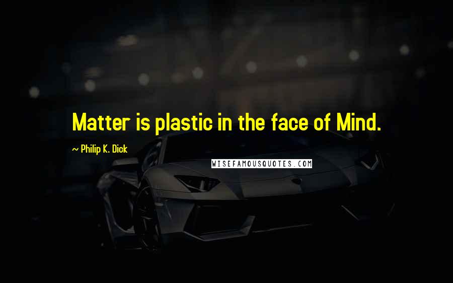 Philip K. Dick Quotes: Matter is plastic in the face of Mind.