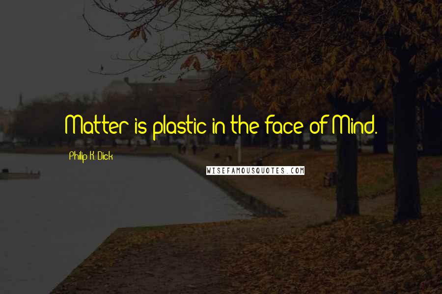 Philip K. Dick Quotes: Matter is plastic in the face of Mind.