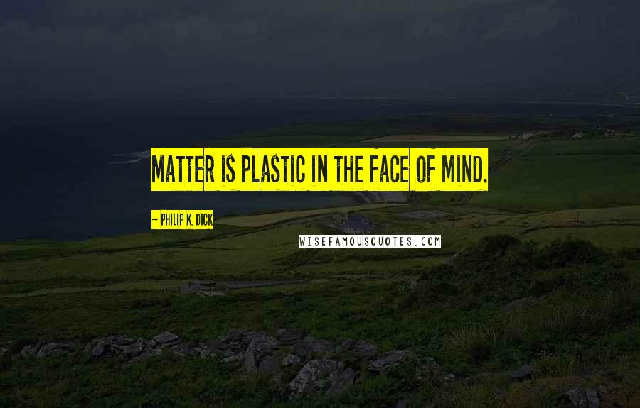 Philip K. Dick Quotes: Matter is plastic in the face of Mind.