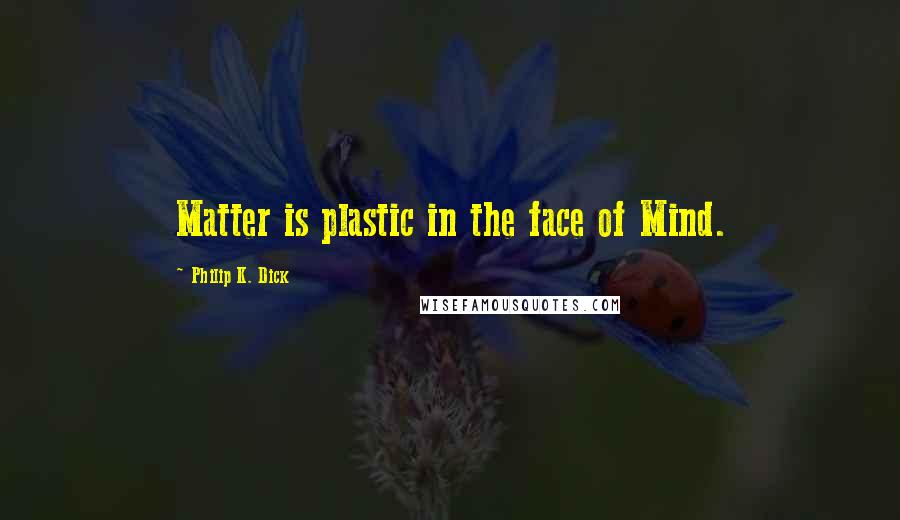 Philip K. Dick Quotes: Matter is plastic in the face of Mind.