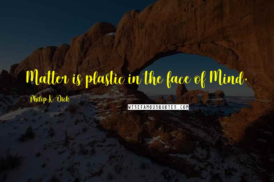 Philip K. Dick Quotes: Matter is plastic in the face of Mind.