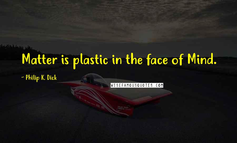 Philip K. Dick Quotes: Matter is plastic in the face of Mind.