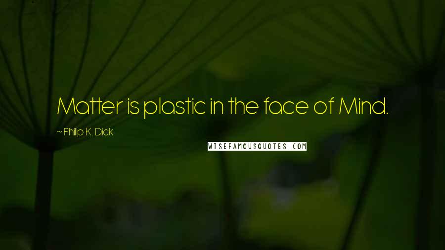 Philip K. Dick Quotes: Matter is plastic in the face of Mind.