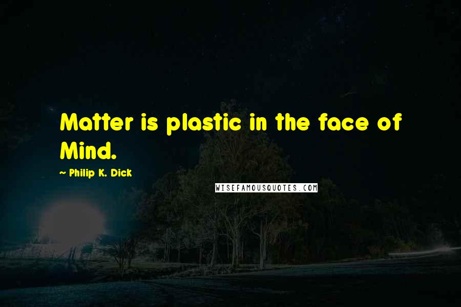 Philip K. Dick Quotes: Matter is plastic in the face of Mind.