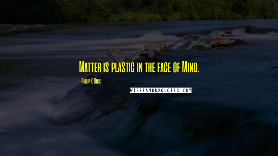 Philip K. Dick Quotes: Matter is plastic in the face of Mind.