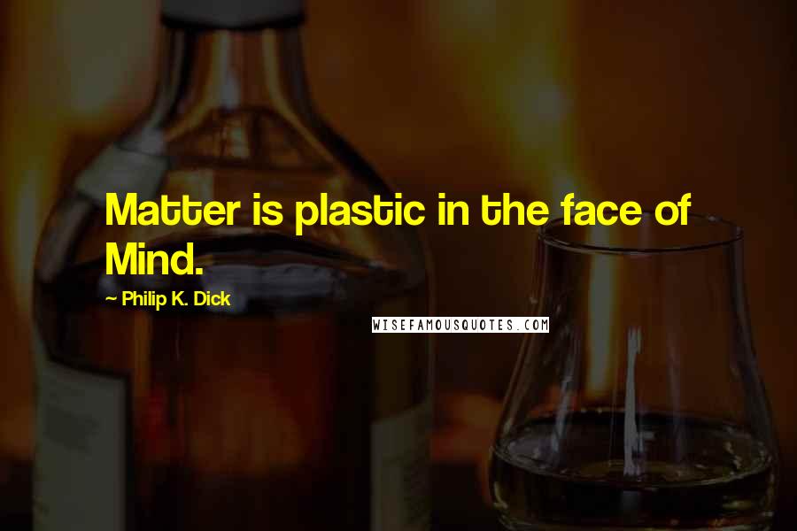 Philip K. Dick Quotes: Matter is plastic in the face of Mind.