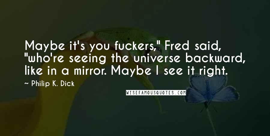 Philip K. Dick Quotes: Maybe it's you fuckers," Fred said, "who're seeing the universe backward, like in a mirror. Maybe I see it right.