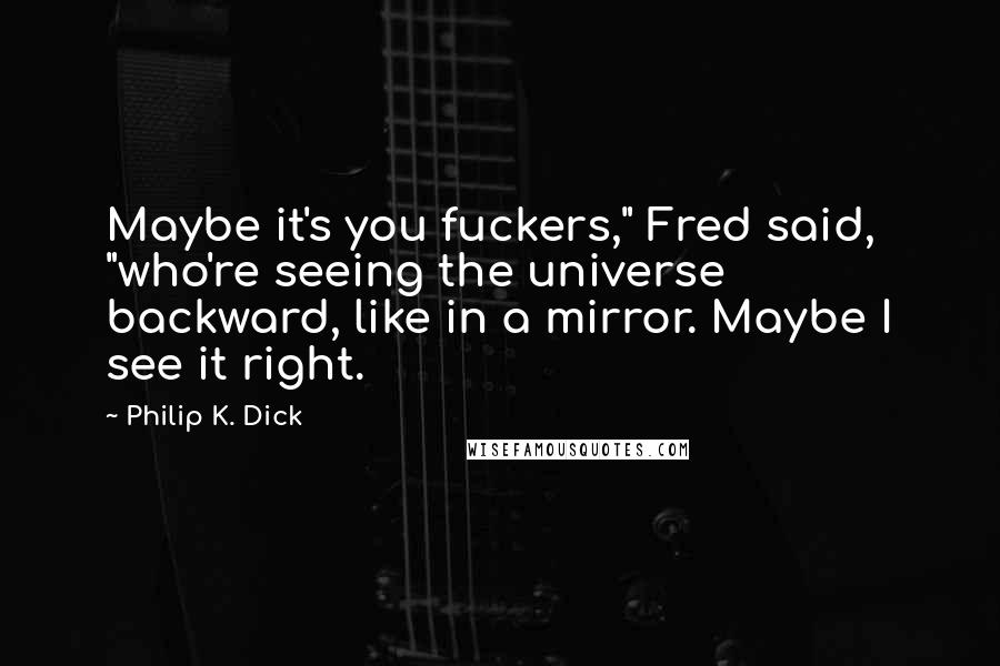 Philip K. Dick Quotes: Maybe it's you fuckers," Fred said, "who're seeing the universe backward, like in a mirror. Maybe I see it right.