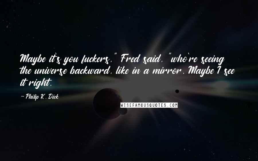 Philip K. Dick Quotes: Maybe it's you fuckers," Fred said, "who're seeing the universe backward, like in a mirror. Maybe I see it right.