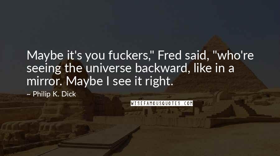 Philip K. Dick Quotes: Maybe it's you fuckers," Fred said, "who're seeing the universe backward, like in a mirror. Maybe I see it right.