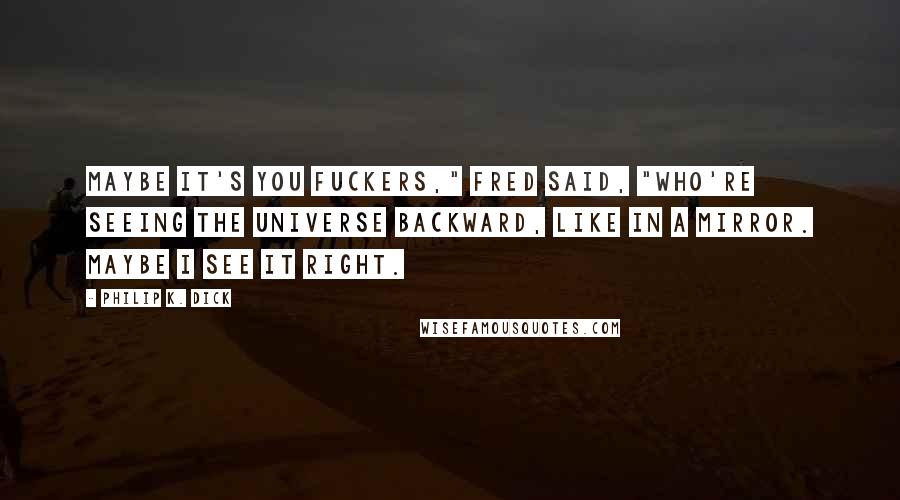 Philip K. Dick Quotes: Maybe it's you fuckers," Fred said, "who're seeing the universe backward, like in a mirror. Maybe I see it right.