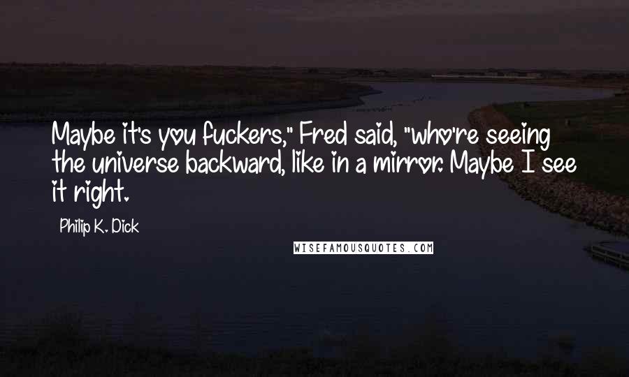 Philip K. Dick Quotes: Maybe it's you fuckers," Fred said, "who're seeing the universe backward, like in a mirror. Maybe I see it right.