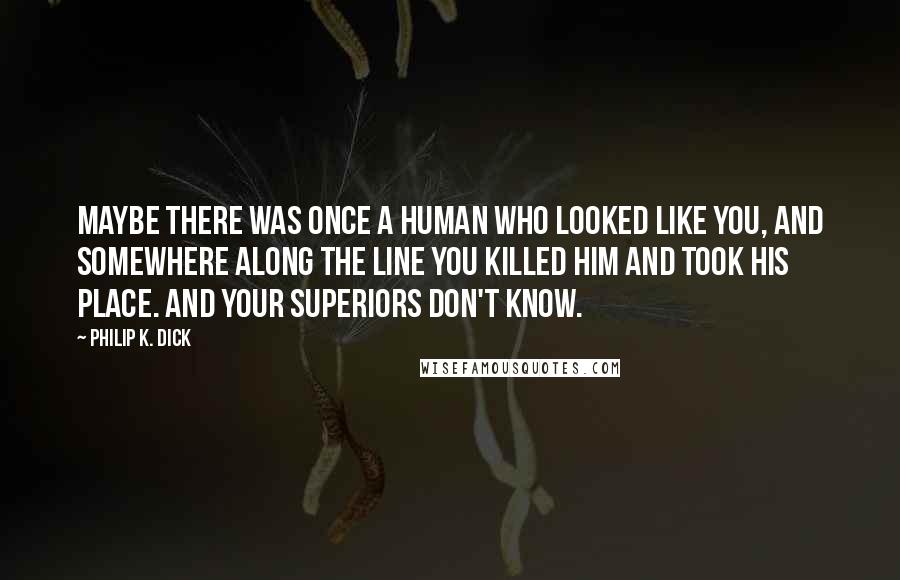 Philip K. Dick Quotes: Maybe there was once a human who looked like you, and somewhere along the line you killed him and took his place. And your superiors don't know.