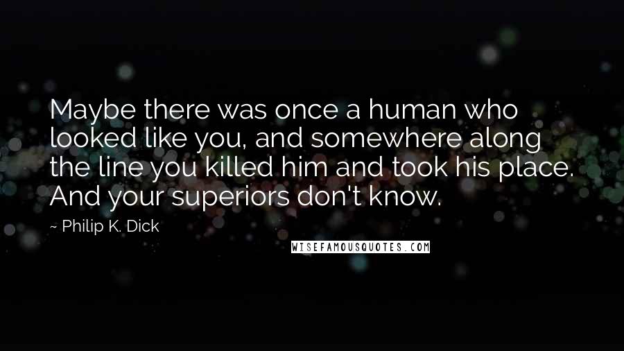 Philip K. Dick Quotes: Maybe there was once a human who looked like you, and somewhere along the line you killed him and took his place. And your superiors don't know.