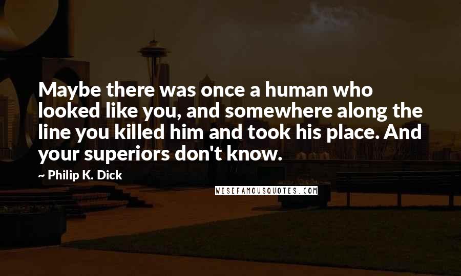 Philip K. Dick Quotes: Maybe there was once a human who looked like you, and somewhere along the line you killed him and took his place. And your superiors don't know.