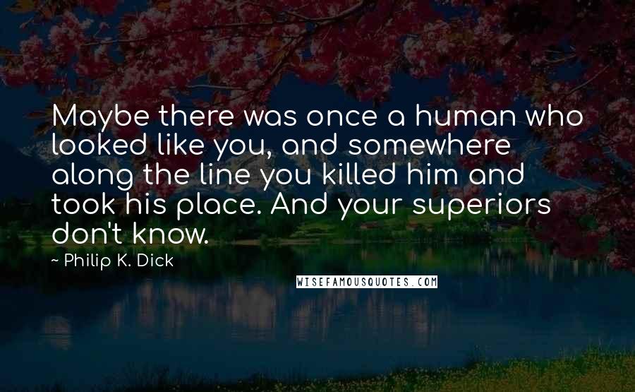 Philip K. Dick Quotes: Maybe there was once a human who looked like you, and somewhere along the line you killed him and took his place. And your superiors don't know.