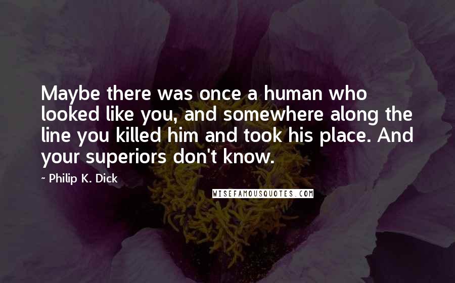 Philip K. Dick Quotes: Maybe there was once a human who looked like you, and somewhere along the line you killed him and took his place. And your superiors don't know.