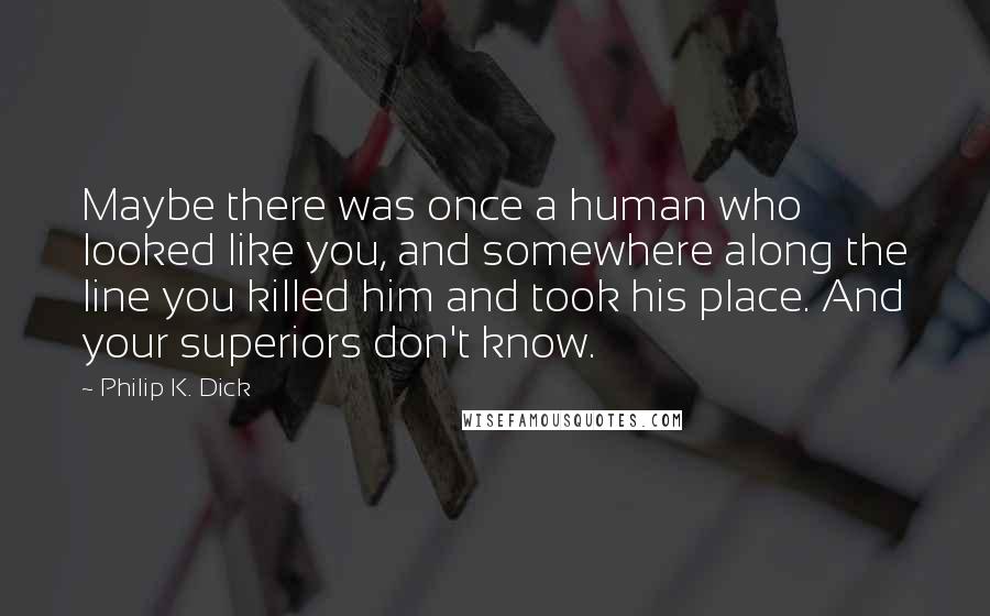 Philip K. Dick Quotes: Maybe there was once a human who looked like you, and somewhere along the line you killed him and took his place. And your superiors don't know.