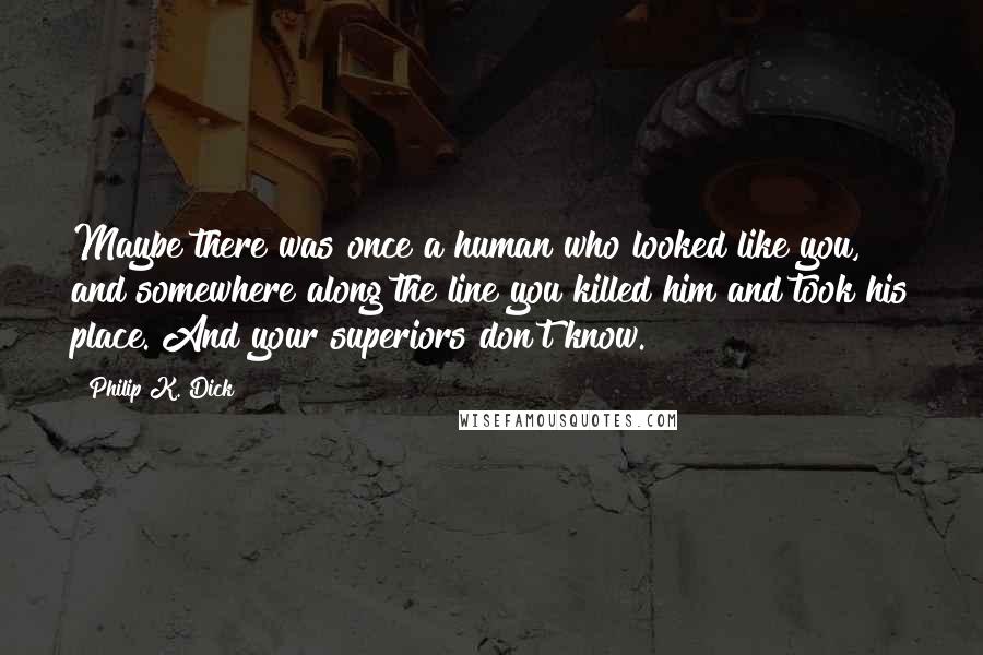 Philip K. Dick Quotes: Maybe there was once a human who looked like you, and somewhere along the line you killed him and took his place. And your superiors don't know.